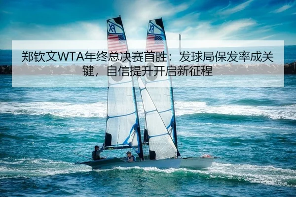 郑钦文WTA年终总决赛首胜：发球局保发率成关键，自信提升开启新征程