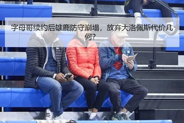 字母哥续约后雄鹿防守崩塌，放弃大洛佩斯代价几何？（yaxin）